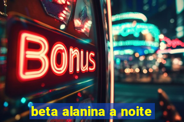 beta alanina a noite